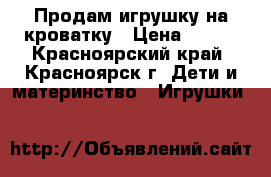 Продам игрушку на кроватку › Цена ­ 400 - Красноярский край, Красноярск г. Дети и материнство » Игрушки   